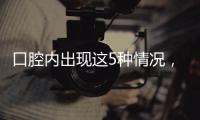 口腔内出现这5种情况	，很可能是癌症来临的警报