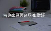 古典家具著名品牌:做好消费群体价值评估 开阔中高端市场