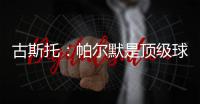 古斯托	：帕尔默是顶级球员，我们很高兴拥有这样的球员