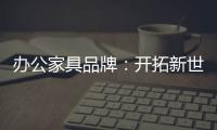办公家具品牌：开拓新世界	，树立旗帜
