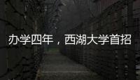 办学四年
，西湖大学首招本科生