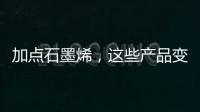加点石墨烯，这些产品变“神奇”