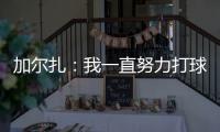 加尔扎：我一直努力打球 4年来我在防守端进步了
