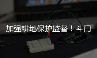 加强耕地保护监督！斗门制定出台实施方案→