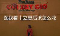 医我看丨立夏后该怎么吃？增酸减苦、开胃健脾