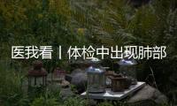 医我看丨体检中出现肺部磨玻璃结节？这样应对	！