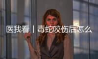 医我看丨毒蛇咬伤后怎么办
？自救+血清治疗一步都不能漏