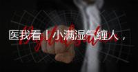 医我看丨小满湿气缠人，中医专家教你清热祛湿