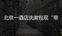 北京一酒店洗漱包现“带血HIV试剂”！店方称系清洁工拿错
