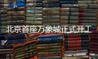北京首座万象城正式开工！总投资110亿元