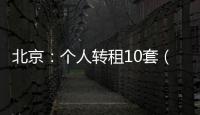 北京	：个人转租10套（间）及以上将纳入行业监管