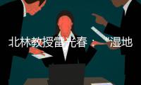 北林教授雷光春：“湿地保护

，生态补偿机制是难点”丨世界湿地日