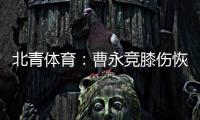 北青体育：曹永竞膝伤恢复情况良好
，具备在12日出战日本的条件