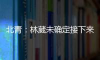 北青：林葳未确定接下来去向，NBL
、NCAA D1都是可能选择