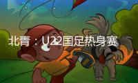 北青：U22国足热身赛调整为内部教学赛，下月参加华山杯邀请赛