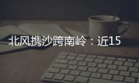 北风携沙跨南岭：近15年影响广东最明显的沙尘天气来袭前后