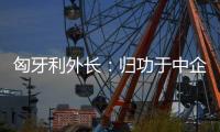 匈牙利外长：归功于中企 匈牙利成为全球第二大电动汽车生产国
