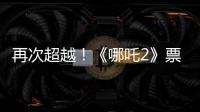 再次超越！《哪吒2》票房进入全球票房榜前5名