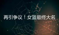 再引争议！女篮最终大名单再更新�，宫鲁鸣用人引争议，球迷闹心