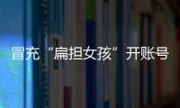 冒充“扁担女孩”开账号牟私利，被查处	！