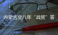 内蒙古交八年“战贫”答卷：157万贫困人口全部脱贫