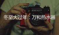 冬至大过年：万和热水器助力打造温暖冬天