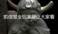 凯信慧全铝家居让大家看到全铝家居的好!