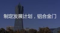 制定发展计划，铝合金门窗十大品牌企业迎接新挑战