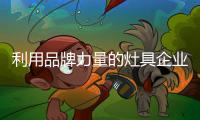 利用品牌力量的灶具企业应立足于产品本质