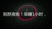 别熬夜啦
！早睡1小时�，原来有这么多好处