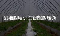 创维厨电引领智能厨房新时代，《创业中国人》打造智慧创业领先平台!
