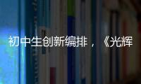 初中生创新编排，《光辉岁月》可以这样“唱”