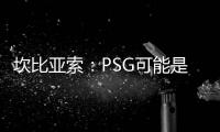 坎比亚索：PSG可能是目前状态最好的球队
，取得了惊人的成功