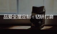 品爱全屋定制：钻研打磨 迎来惊艳绽放