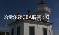哈雷尔谈CBA联赛：CBA联赛薪资水平很高�
，但比赛质量堪忧