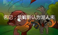 名记
：詹姆斯认为湖人未充分重视他的贡献 反将注意力转向东契奇