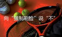 向“强制刷脸”说“不” ！两部委对人脸识别立新规