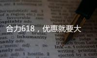 合力618，优惠就要大	！钜惠狂欢，好礼送不停
！
