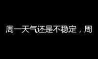 周一天气还是不稳定，周二晴热回归
