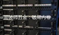 固装师五金	：破局内卷�，以品质铸就行业标杆