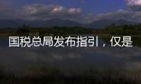 国税总局发布指引，仅是过往税费政策汇编而非新政