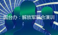 国台办：解放军联合演训是对赖清德当局猖狂谋“独”挑衅的坚决惩戒