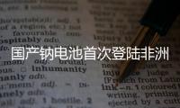 国产钠电池首次登陆非洲！“珠海造”卓越性能征服国际市场