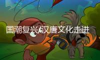 国潮复兴/汉唐文化走进百姓家