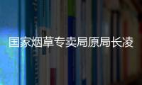 国家烟草专卖局原局长凌成兴落马，反腐震荡至烟草系统最高级别