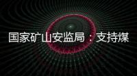 国家矿山安监局：支持煤炭保供 正加快筛选应急保供煤矿