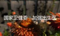 国家卫健委：加强出生医学证明管理 医疗机构不得向未就诊人员开具医疗文书