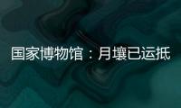 国家博物馆	：月壤已运抵国博 即将面向社会公众展出