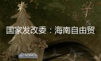 国家发改委	：海南自由贸易港政策制度框架初步建立