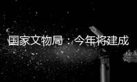 国家文物局
：今年将建成开放一批重要遗址博物馆